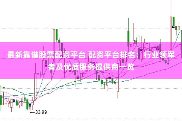 最新靠谱股票配资平台 配资平台排名：行业领军者及优质服务提供商一览