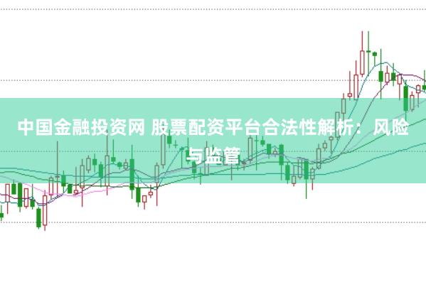 中国金融投资网 股票配资平台合法性解析：风险与监管