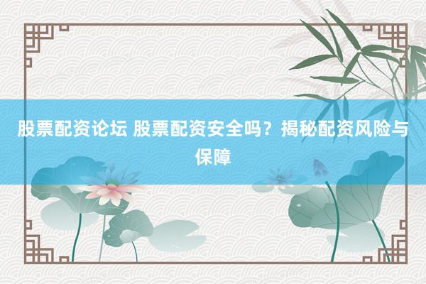 股票配资论坛 股票配资安全吗？揭秘配资风险与保障