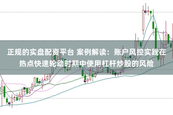 正规的实盘配资平台 案例解读：账户风控实践在热点快速轮动时期中使用杠杆炒股的风险