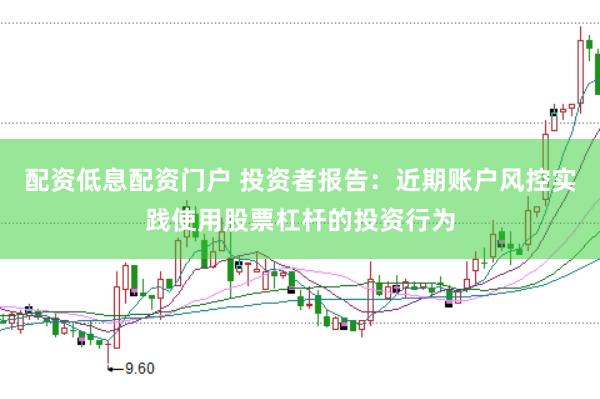 配资低息配资门户 投资者报告：近期账户风控实践使用股票杠杆的投资行为