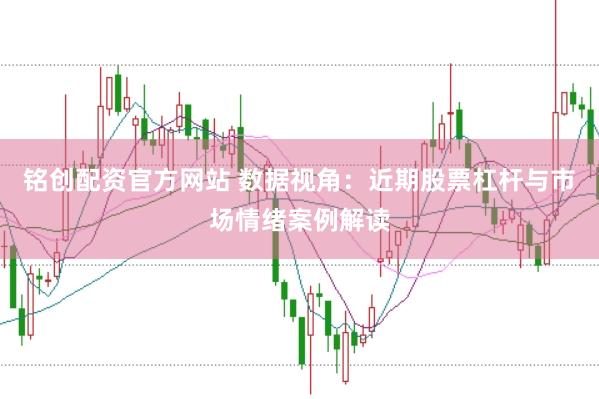 铭创配资官方网站 数据视角：近期股票杠杆与市场情绪案例解读