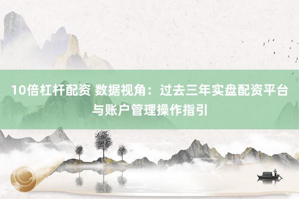 10倍杠杆配资 数据视角：过去三年实盘配资平台与账户管理操作指引
