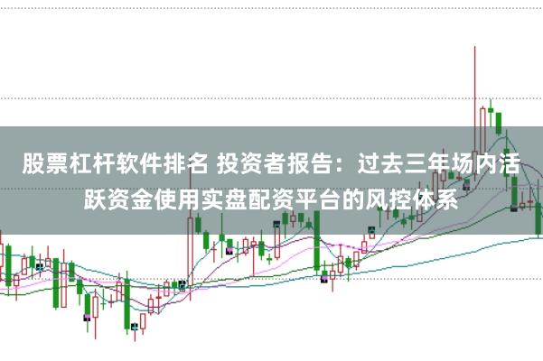 股票杠杆软件排名 投资者报告：过去三年场内活跃资金使用实盘配资平台的风控体系