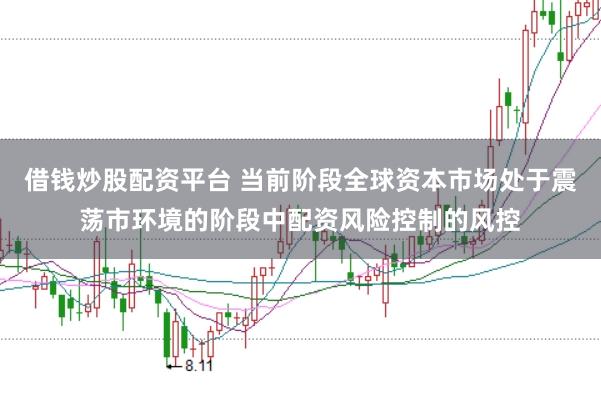 借钱炒股配资平台 当前阶段全球资本市场处于震荡市环境的阶段中配资风险控制的风控