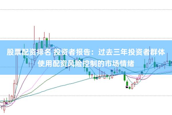 股票配资排名 投资者报告:过去三年投资者群体使用配资风险控制的市场情绪