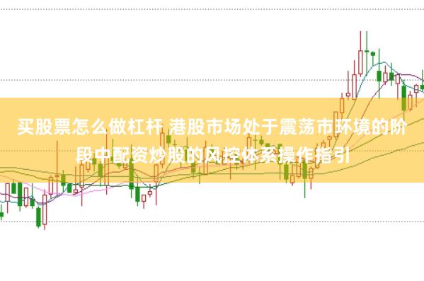 买股票怎么做杠杆 港股市场处于震荡市环境的阶段中配资炒股的风控体系操作指引