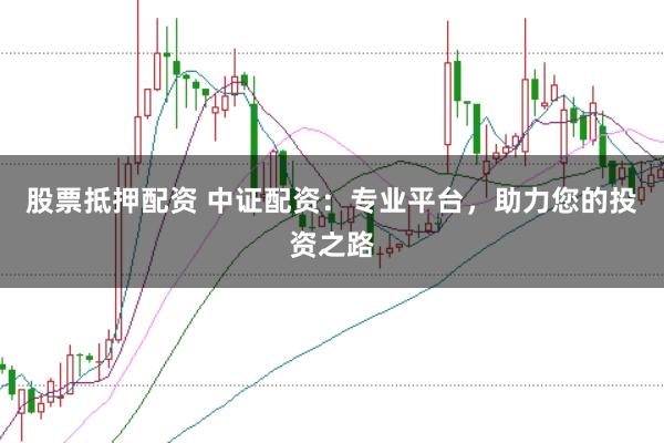 股票抵押配资 中证配资：专业平台，助力您的投资之路
