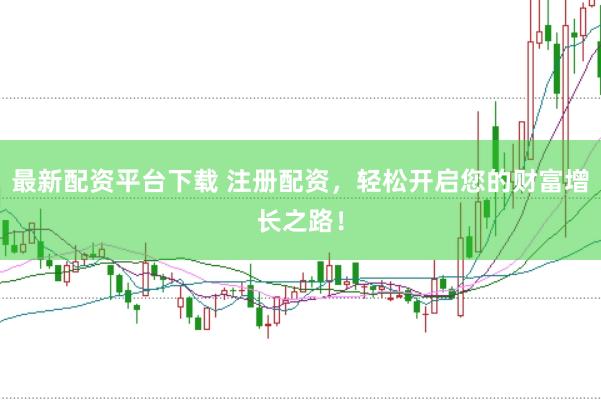 最新配资平台下载 注册配资，轻松开启您的财富增长之路！