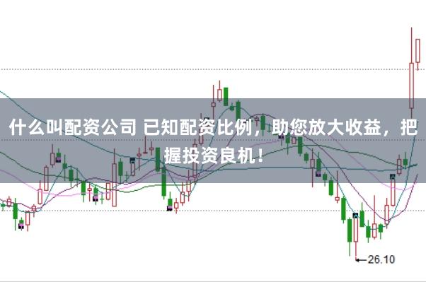 什么叫配资公司 已知配资比例，助您放大收益，把握投资良机！