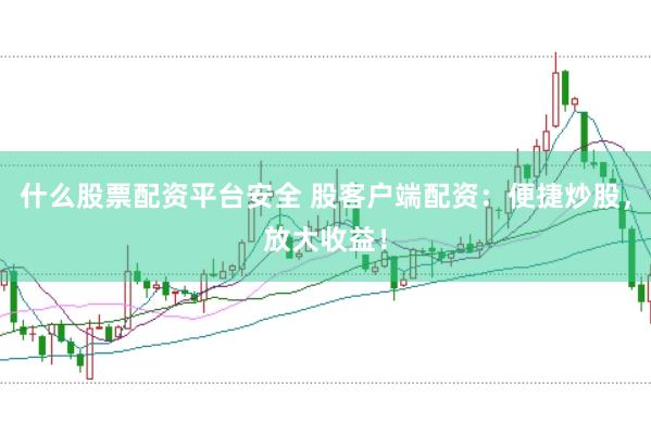 什么股票配资平台安全 股客户端配资：便捷炒股，放大收益！
