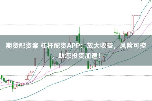 期货配资案 杠杆配资APP:放大收益,风险可控,助您投资加速!