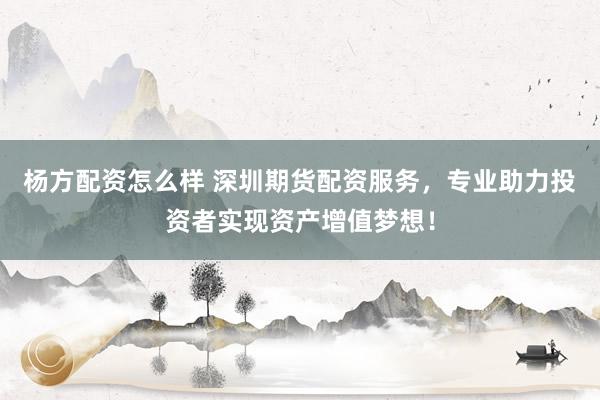 杨方配资怎么样 深圳期货配资服务,专业助力投资者实现资产增值梦想!