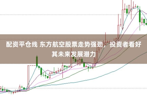 配资平仓线 东方航空股票走势强劲,投资者看好其未来发展潜力