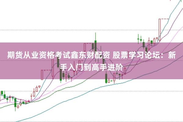 期货从业资格考试鑫东财配资 股票学习论坛:新手入门到高手进阶