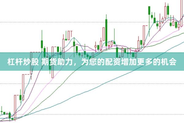 杠杆炒股 期货助力，为您的配资增加更多的机会