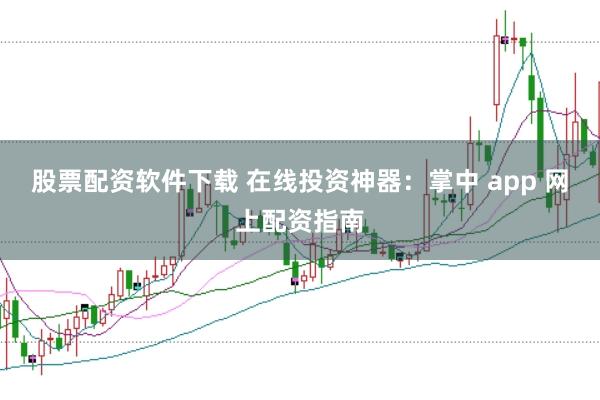 股票配资软件下载 在线投资神器：掌中 app 网上配资指南