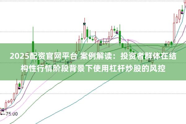 2025配资官网平台 案例解读：投资者群体在结构性行情阶段背景下使用杠杆炒股的风控