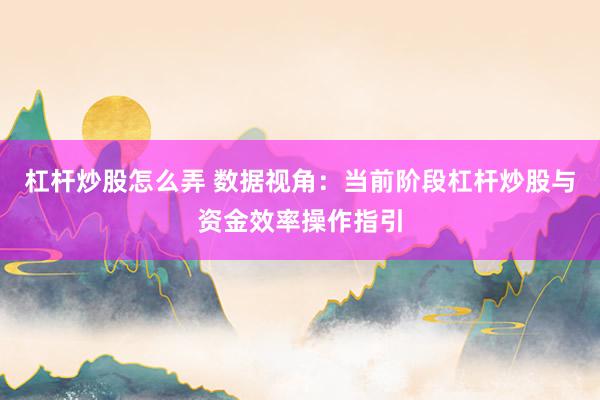 杠杆炒股怎么弄 数据视角：当前阶段杠杆炒股与资金效率操作指引