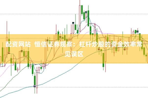 配资网站  恒信证券观察：杠杆炒股的资金效率常见误区