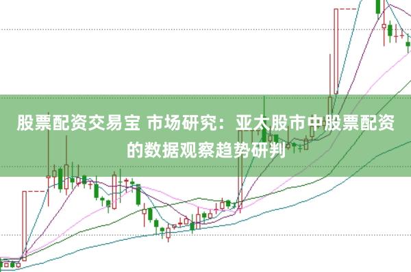 股票配资交易宝 市场研究：亚太股市中股票配资的数据观察趋势研判