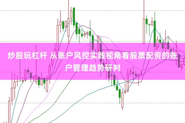 炒股玩杠杆 从账户风控实践视角看股票配资的账户管理趋势研判