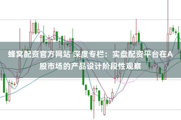 蜂窝配资官方网站 深度专栏：实盘配资平台在A股市场的产品设计阶段性观察