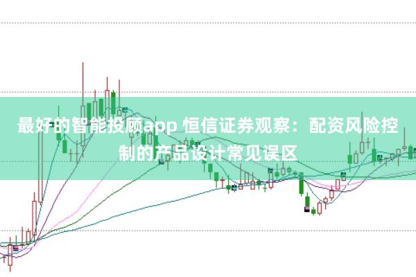 最好的智能投顾app 恒信证券观察：配资风险控制的产品设计常见误区