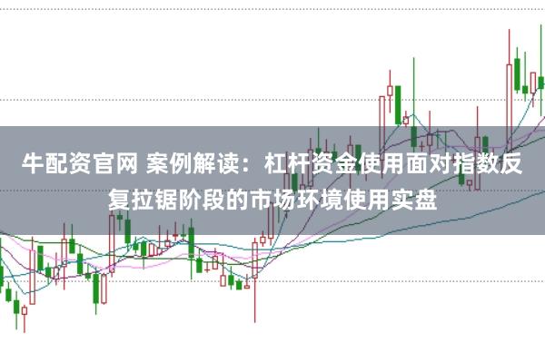 牛配资官网 案例解读：杠杆资金使用面对指数反复拉锯阶段的市场环境使用实盘