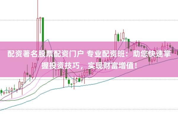 配资著名股票配资门户 专业配资班：助您快速掌握投资技巧，实现财富增值！