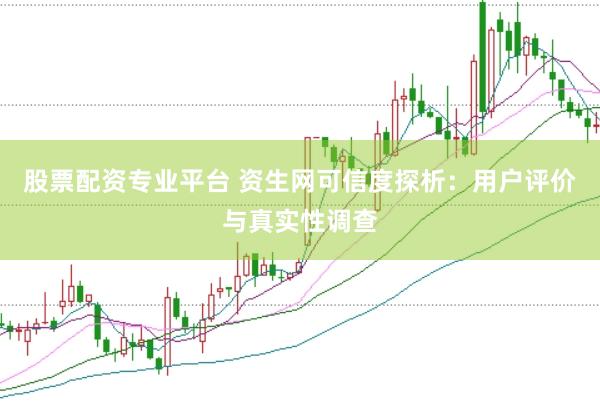股票配资专业平台 资生网可信度探析：用户评价与真实性调查