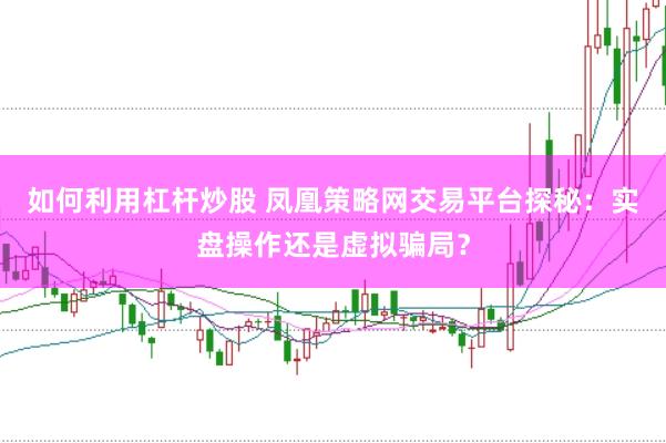 如何利用杠杆炒股 凤凰策略网交易平台探秘：实盘操作还是虚拟骗局？