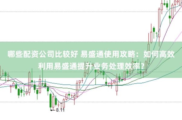 哪些配资公司比较好 易盛通使用攻略：如何高效利用易盛通提升业务处理效率？