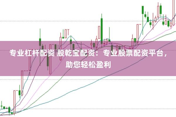 专业杠杆配资 股乾宝配资：专业股票配资平台，助您轻松盈利