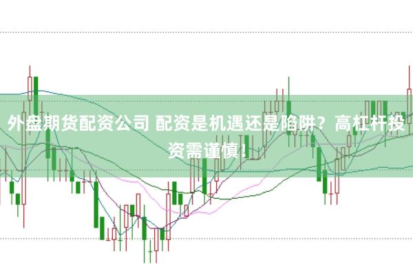 外盘期货配资公司 配资是机遇还是陷阱？高杠杆投资需谨慎！