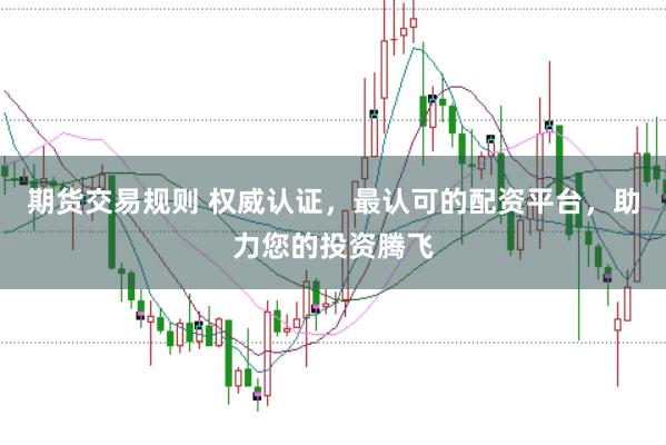 期货交易规则 权威认证，最认可的配资平台，助力您的投资腾飞