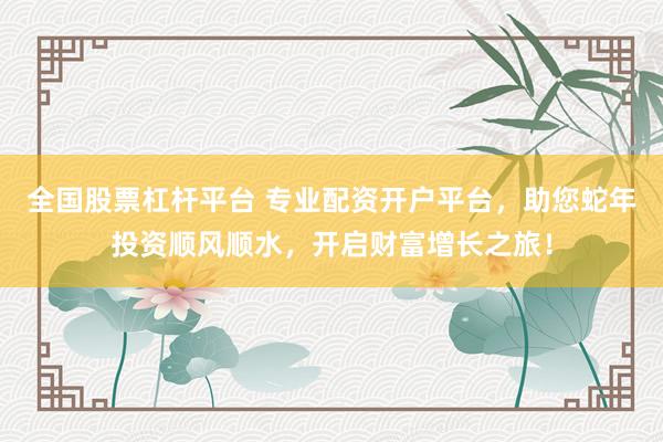 全国股票杠杆平台 专业配资开户平台，助您蛇年投资顺风顺水，开启财富增长之旅！
