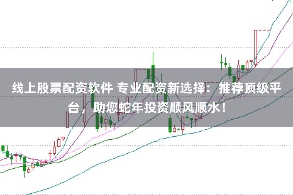 线上股票配资软件 专业配资新选择：推荐顶级平台，助您蛇年投资顺风顺水！