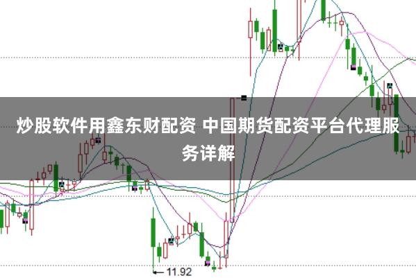 炒股软件用鑫东财配资 中国期货配资平台代理服务详解