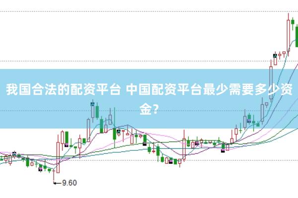 我国合法的配资平台 中国配资平台最少需要多少资金？