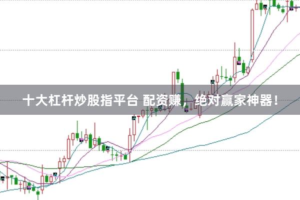 十大杠杆炒股指平台 配资赚，绝对赢家神器！