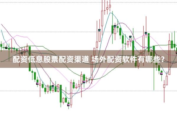 配资低息股票配资渠道 场外配资软件有哪些？