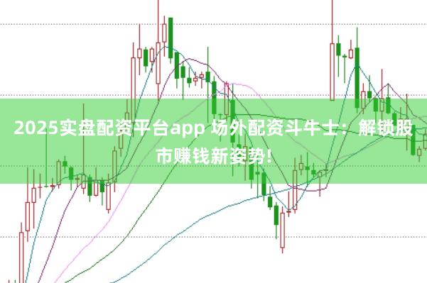 2025实盘配资平台app 场外配资斗牛士：解锁股市赚钱新姿势!
