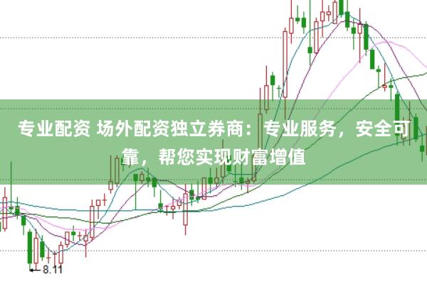 专业配资 场外配资独立券商：专业服务，安全可靠，帮您实现财富增值