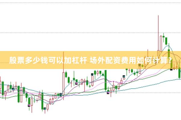 股票多少钱可以加杠杆 场外配资费用如何计算？