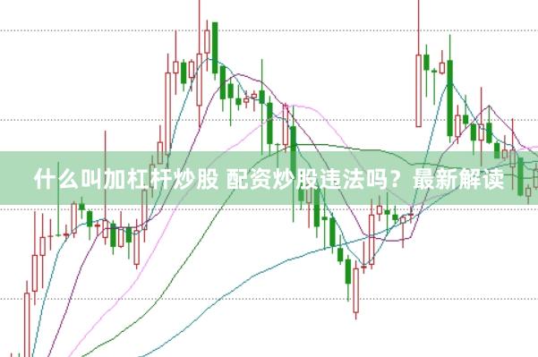什么叫加杠杆炒股 配资炒股违法吗？最新解读