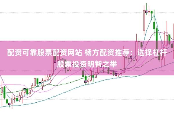 配资可靠股票配资网站 杨方配资推荐：选择杠杆股票投资明智之举