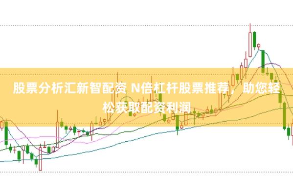 股票分析汇新智配资 N倍杠杆股票推荐，助您轻松获取配资利润