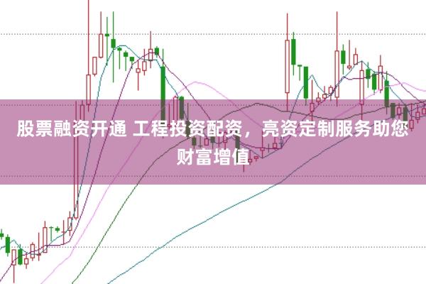 股票融资开通 工程投资配资，亮资定制服务助您财富增值