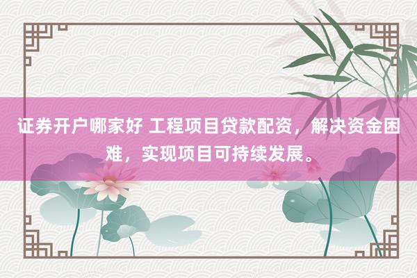 证券开户哪家好 工程项目贷款配资，解决资金困难，实现项目可持续发展。